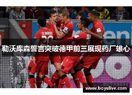 勒沃库森誓言突破德甲前三展现药厂雄心