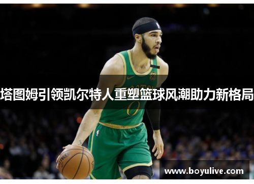 塔图姆引领凯尔特人重塑篮球风潮助力新格局