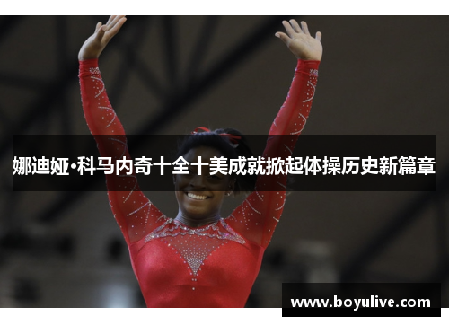 娜迪娅·科马内奇十全十美成就掀起体操历史新篇章
