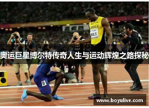 奥运巨星博尔特传奇人生与运动辉煌之路探秘