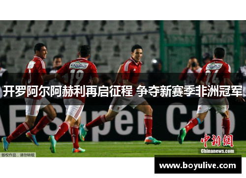 开罗阿尔阿赫利再启征程 争夺新赛季非洲冠军
