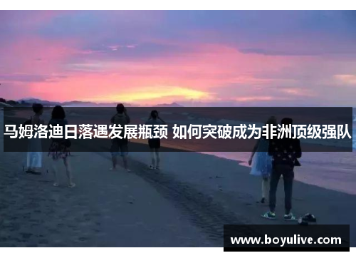 马姆洛迪日落遇发展瓶颈 如何突破成为非洲顶级强队