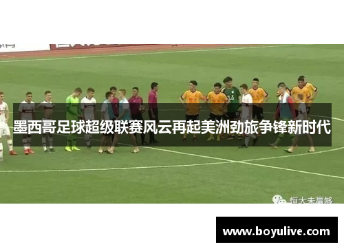 墨西哥足球超级联赛风云再起美洲劲旅争锋新时代