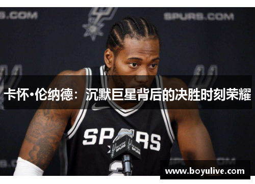 卡怀·伦纳德：沉默巨星背后的决胜时刻荣耀