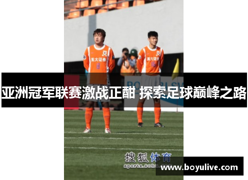 亚洲冠军联赛激战正酣 探索足球巅峰之路