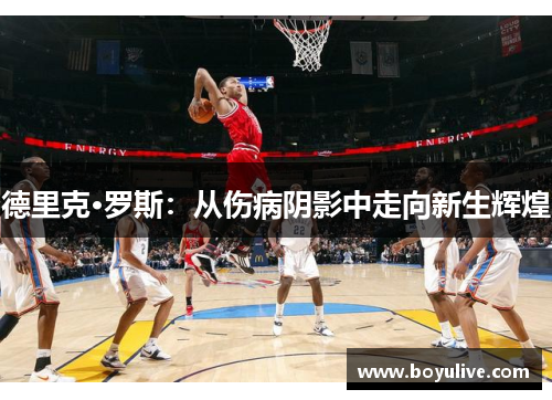 德里克·罗斯：从伤病阴影中走向新生辉煌