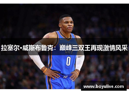 拉塞尔·威斯布鲁克：巅峰三双王再现激情风采