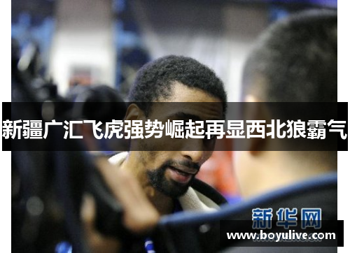 新疆广汇飞虎强势崛起再显西北狼霸气