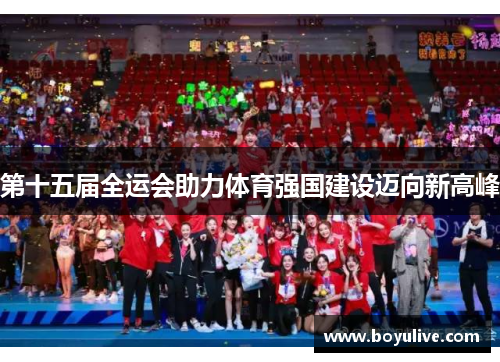第十五届全运会助力体育强国建设迈向新高峰
