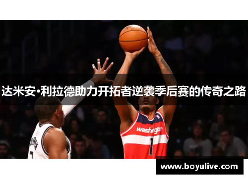 达米安·利拉德助力开拓者逆袭季后赛的传奇之路