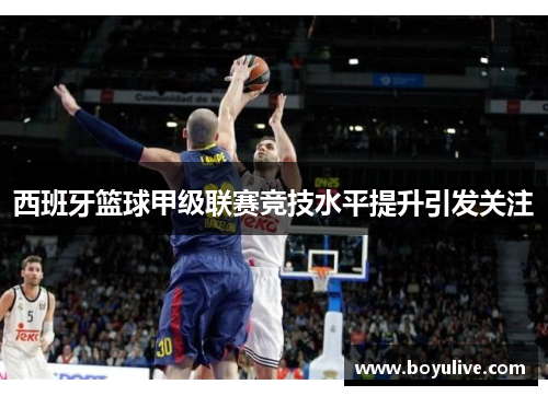 西班牙篮球甲级联赛竞技水平提升引发关注