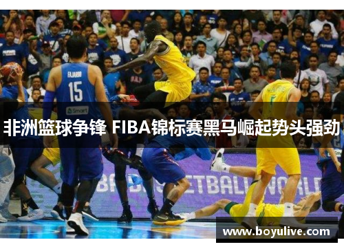 非洲篮球争锋 FIBA锦标赛黑马崛起势头强劲