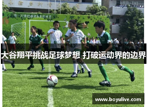 大谷翔平挑战足球梦想 打破运动界的边界