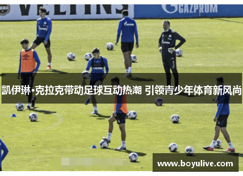 凯伊琳·克拉克带动足球互动热潮 引领青少年体育新风尚