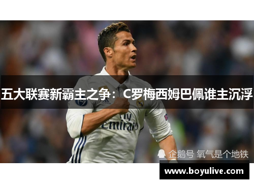 五大联赛新霸主之争：C罗梅西姆巴佩谁主沉浮