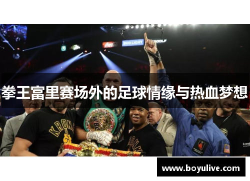 拳王富里赛场外的足球情缘与热血梦想
