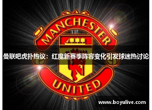 曼联吧虎扑热议：红魔新赛季阵容变化引发球迷热讨论