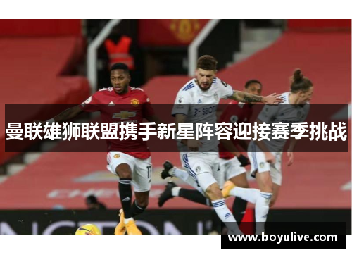 曼联雄狮联盟携手新星阵容迎接赛季挑战