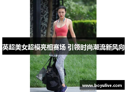 英超美女超模亮相赛场 引领时尚潮流新风向