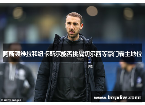 阿斯顿维拉和纽卡斯尔能否挑战切尔西等豪门霸主地位