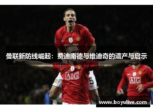 曼联新防线崛起：费迪南德与维迪奇的遗产与启示