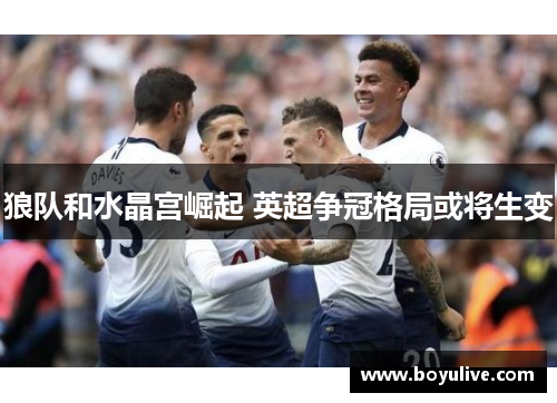 狼队和水晶宫崛起 英超争冠格局或将生变