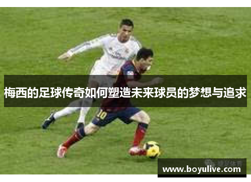 梅西的足球传奇如何塑造未来球员的梦想与追求