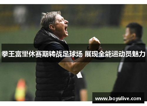 拳王富里休赛期转战足球场 展现全能运动员魅力