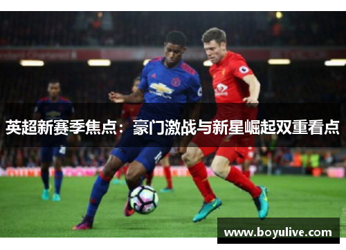 英超新赛季焦点：豪门激战与新星崛起双重看点