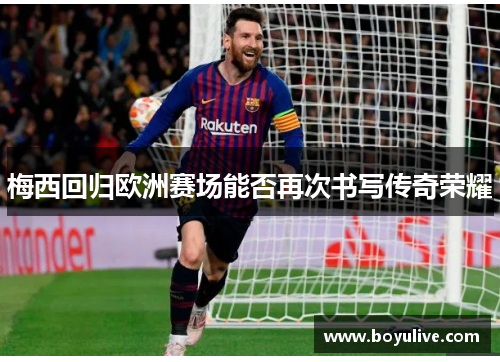 梅西回归欧洲赛场能否再次书写传奇荣耀
