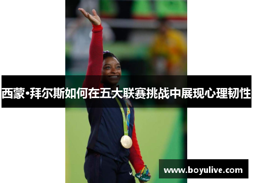 西蒙·拜尔斯如何在五大联赛挑战中展现心理韧性