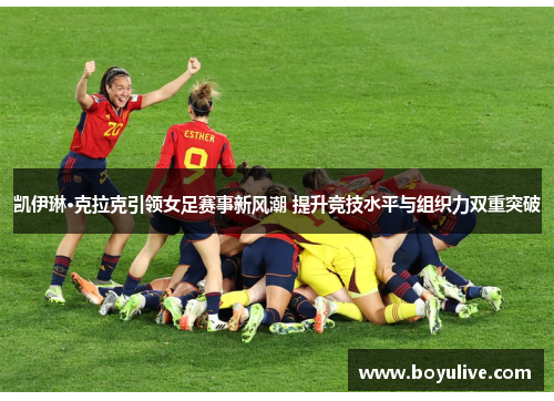 凯伊琳·克拉克引领女足赛事新风潮 提升竞技水平与组织力双重突破