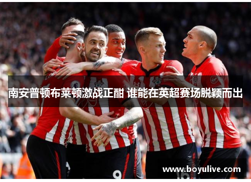 南安普顿布莱顿激战正酣 谁能在英超赛场脱颖而出