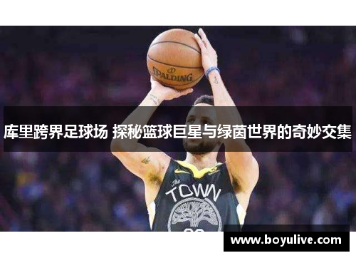 库里跨界足球场 探秘篮球巨星与绿茵世界的奇妙交集