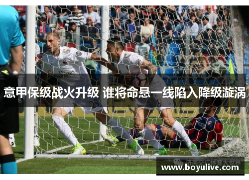 意甲保级战火升级 谁将命悬一线陷入降级漩涡